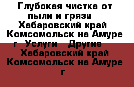 Глубокая чистка от пыли и грязи. - Хабаровский край, Комсомольск-на-Амуре г. Услуги » Другие   . Хабаровский край,Комсомольск-на-Амуре г.